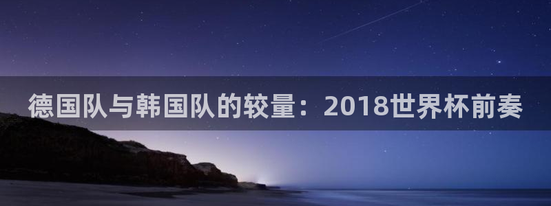 足球世界杯2026年赛程时间表:德国队与韩国队的较量:2018世界杯前奏